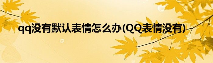 qq沒有默認(rèn)表情怎么辦(QQ表情沒有)