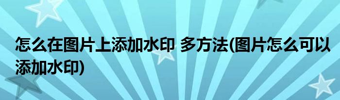 怎么在圖片上添加水印 多方法(圖片怎么可以添加水印)