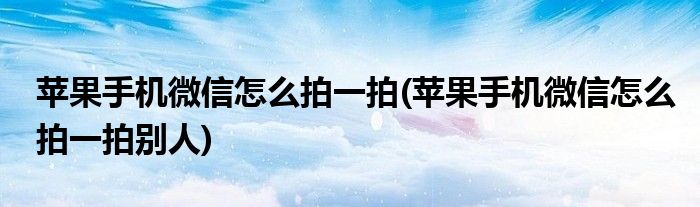 蘋果手機微信怎么拍一拍(蘋果手機微信怎么拍一拍別人)