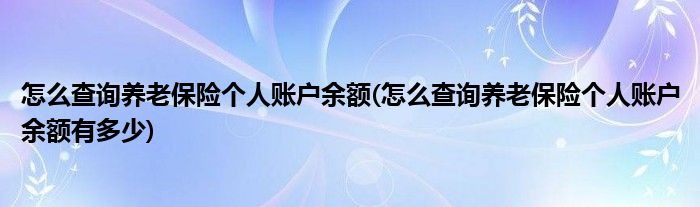 怎么查詢(xún)養(yǎng)老保險(xiǎn)個(gè)人賬戶(hù)余額(怎么查詢(xún)養(yǎng)老保險(xiǎn)個(gè)人賬戶(hù)余額有多少)