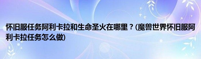 懷舊服任務(wù)阿利卡拉和生命圣火在哪里？(魔獸世界懷舊服阿利卡拉任務(wù)怎么做)