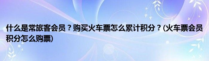 什么是常旅客會員？購買火車票怎么累計積分？(火車票會員積分怎么購票)