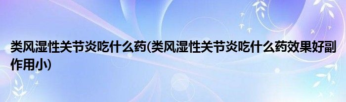 類風(fēng)濕性關(guān)節(jié)炎吃什么藥(類風(fēng)濕性關(guān)節(jié)炎吃什么藥效果好副作用小)