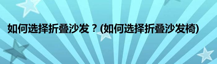 如何選擇折疊沙發(fā)？(如何選擇折疊沙發(fā)椅)