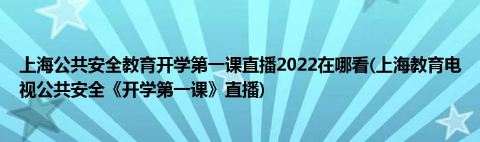 上海公共安全教育開學(xué)第一課直播2022在哪看(上海教育電視公共安全《開學(xué)第一課》直播)