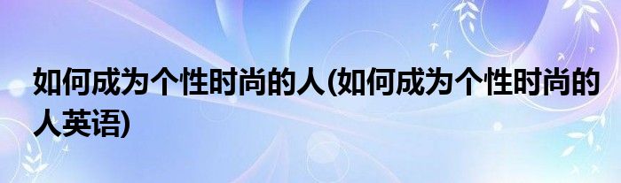 如何成為個(gè)性時(shí)尚的人(如何成為個(gè)性時(shí)尚的人英語(yǔ))