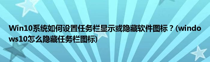 Win10系統(tǒng)如何設置任務欄顯示或隱藏軟件圖標？(windows10怎么隱藏任務欄圖標)