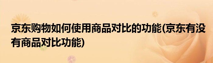 京東購物如何使用商品對比的功能(京東有沒有商品對比功能)