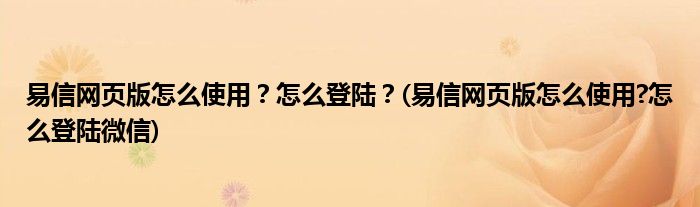 易信網(wǎng)頁(yè)版怎么使用？怎么登陸？(易信網(wǎng)頁(yè)版怎么使用?怎么登陸微信)