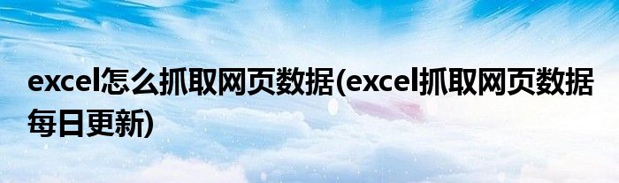 excel怎么抓取網(wǎng)頁數(shù)據(jù)(excel抓取網(wǎng)頁數(shù)據(jù) 每日更新)