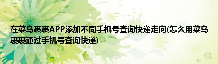 在菜鳥裹裹APP添加不同手機號查詢快遞走向(怎么用菜鳥裹裹通過手機號查詢快遞)