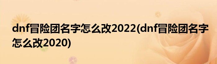 dnf冒險(xiǎn)團(tuán)名字怎么改2022(dnf冒險(xiǎn)團(tuán)名字怎么改2020)