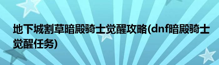 地下城割草暗殿騎士覺(jué)醒攻略(dnf暗殿騎士覺(jué)醒任務(wù))