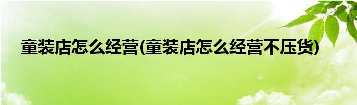 童裝店怎么經(jīng)營(童裝店怎么經(jīng)營不壓貨)