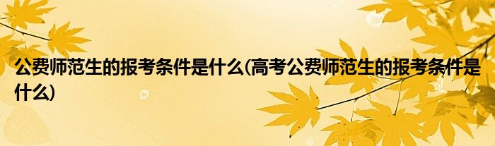 公費(fèi)師范生的報(bào)考條件是什么(高考公費(fèi)師范生的報(bào)考條件是什么)