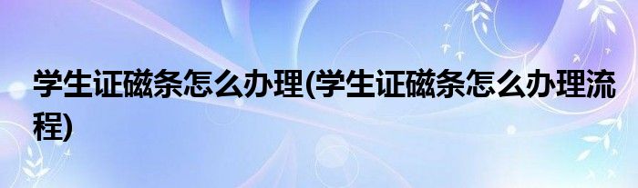 學(xué)生證磁條怎么辦理(學(xué)生證磁條怎么辦理流程)