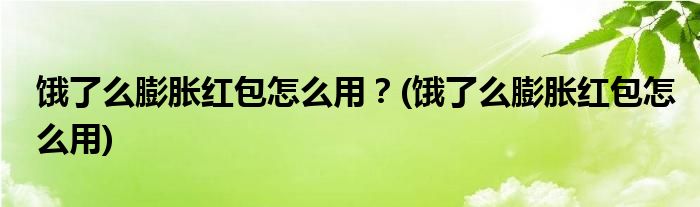 餓了么膨脹紅包怎么用？(餓了么膨脹紅包怎么用)