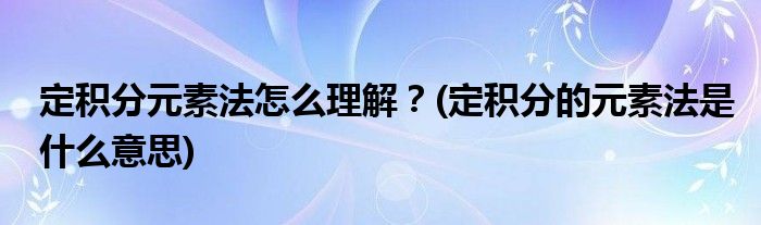 定積分元素法怎么理解？(定積分的元素法是什么意思)