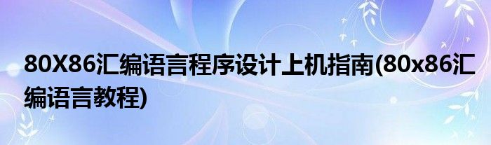 80X86匯編語(yǔ)言程序設(shè)計(jì)上機(jī)指南(80x86匯編語(yǔ)言教程)