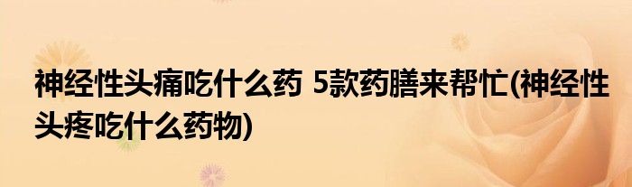 神經(jīng)性頭痛吃什么藥 5款藥膳來幫忙(神經(jīng)性頭疼吃什么藥物)