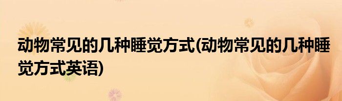 動(dòng)物常見(jiàn)的幾種睡覺(jué)方式(動(dòng)物常見(jiàn)的幾種睡覺(jué)方式英語(yǔ))