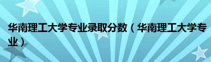 華南理工大學(xué)專(zhuān)業(yè)錄取分?jǐn)?shù)（華南理工大學(xué)專(zhuān)業(yè)）