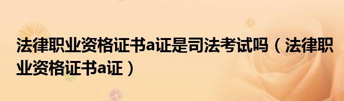 法律職業(yè)資格證書(shū)a證是司法考試嗎（法律職業(yè)資格證書(shū)a證）