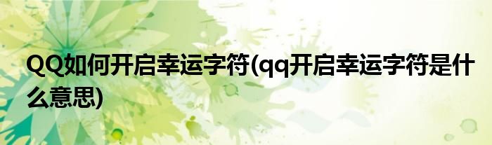 QQ如何開啟幸運(yùn)字符(qq開啟幸運(yùn)字符是什么意思)