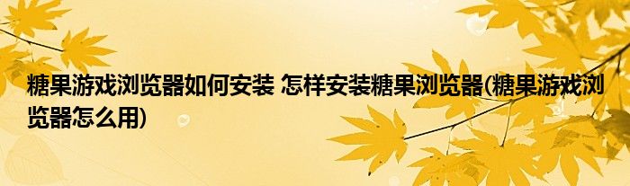 糖果游戲?yàn)g覽器如何安裝 怎樣安裝糖果瀏覽器(糖果游戲?yàn)g覽器怎么用)