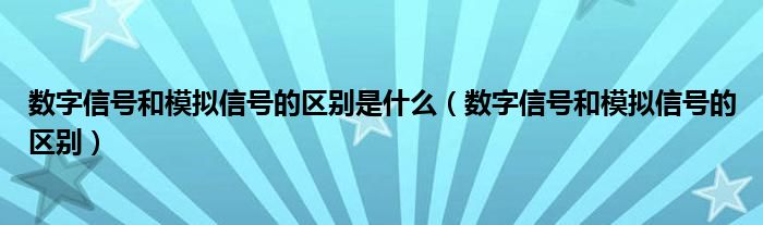 數(shù)字信號和模擬信號的區(qū)別是什么（數(shù)字信號和模擬信號的區(qū)別）