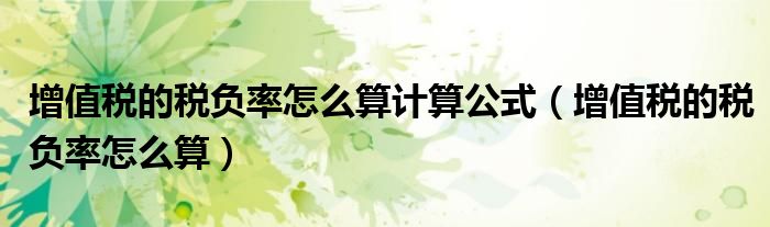 增值稅的稅負(fù)率怎么算計(jì)算公式（增值稅的稅負(fù)率怎么算）