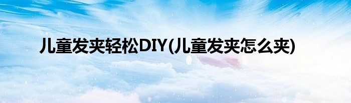 兒童發(fā)夾輕松DIY(兒童發(fā)夾怎么夾)