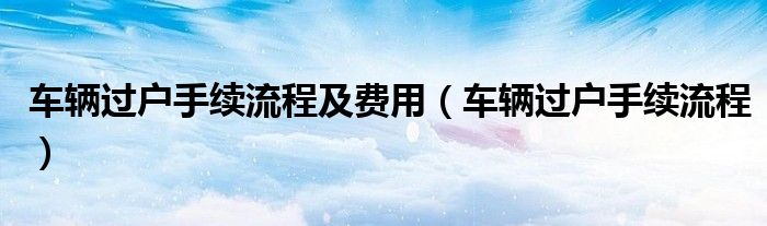 車輛過戶手續(xù)流程及費用（車輛過戶手續(xù)流程）
