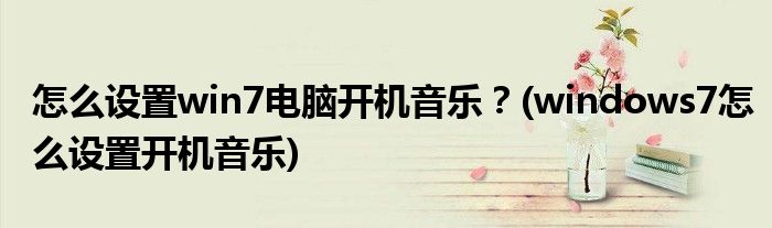 怎么設(shè)置win7電腦開(kāi)機(jī)音樂(lè)？(windows7怎么設(shè)置開(kāi)機(jī)音樂(lè))