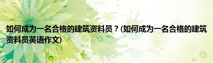 如何成為一名合格的建筑資料員？(如何成為一名合格的建筑資料員英語作文)