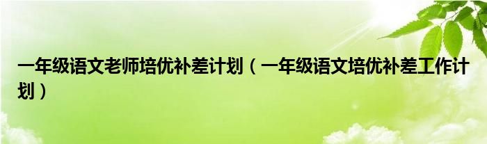 一年級(jí)語(yǔ)文老師培優(yōu)補(bǔ)差計(jì)劃(一年級(jí)語(yǔ)文培優(yōu)補(bǔ)差工作計(jì)劃)