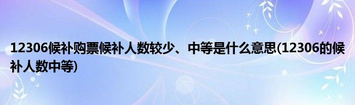 12306候補購票候補人數(shù)較少、中等是什么意思(12306的候補人數(shù)中等)