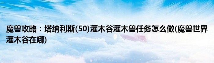 魔獸攻略：塔納利斯(50)灌木谷灌木獸任務怎么做(魔獸世界灌木谷在哪)