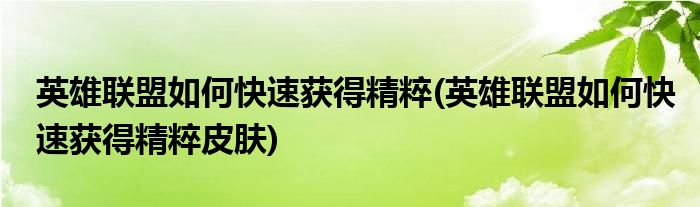 英雄聯(lián)盟如何快速獲得精粹(英雄聯(lián)盟如何快速獲得精粹皮膚)