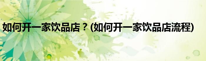 如何開(kāi)一家飲品店？(如何開(kāi)一家飲品店流程)