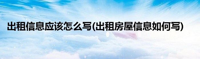 出租信息應(yīng)該怎么寫(出租房屋信息如何寫)