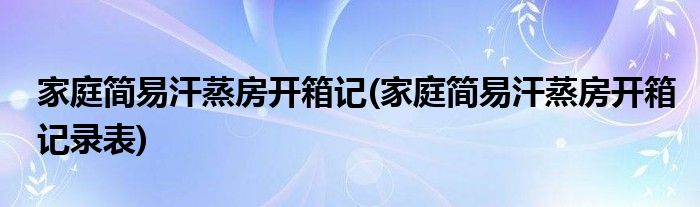 家庭簡(jiǎn)易汗蒸房開箱記(家庭簡(jiǎn)易汗蒸房開箱記錄表)