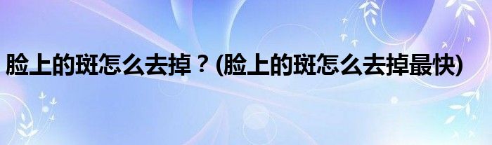 臉上的斑怎么去掉？(臉上的斑怎么去掉最快)