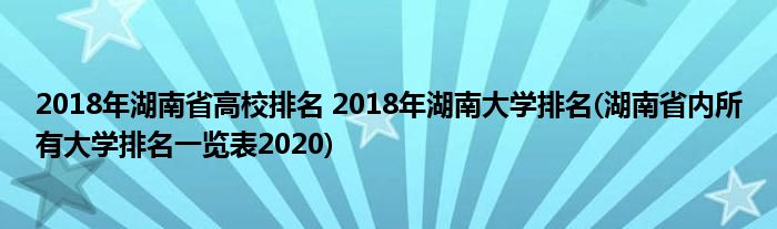 2018年湖南省高校排名 2018年湖南大學排名(湖南省內(nèi)所有大學排名一覽表2020)