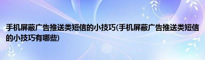 手機(jī)屏蔽廣告推送類短信的小技巧(手機(jī)屏蔽廣告推送類短信的小技巧有哪些)