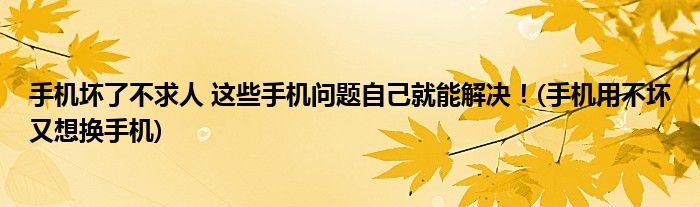 手機(jī)壞了不求人 這些手機(jī)問題自己就能解決！(手機(jī)用不壞又想換手機(jī))