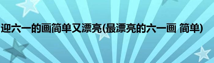 迎六一的畫簡單又漂亮(最漂亮的六一畫 簡單)