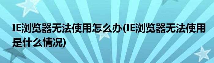 IE瀏覽器無法使用怎么辦(IE瀏覽器無法使用是什么情況)