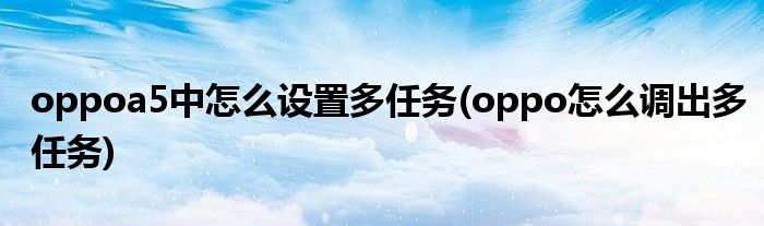 oppoa5中怎么設置多任務(oppo怎么調(diào)出多任務)