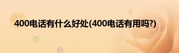 400電話(huà)有什么好處(400電話(huà)有用嗎?)